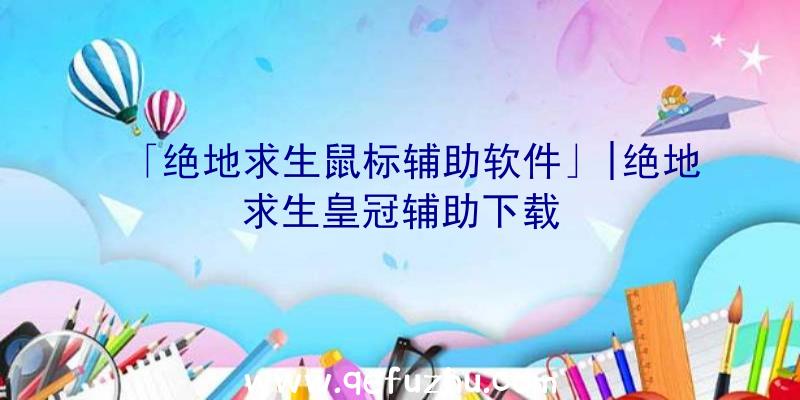 「绝地求生鼠标辅助软件」|绝地求生皇冠辅助下载